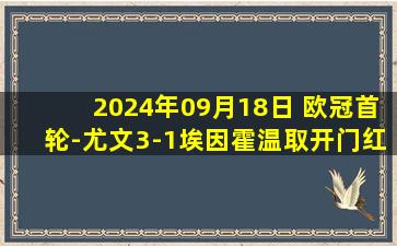 2024年09月18日 欧冠首轮-尤文3-1埃因霍温取开门红 伊尔迪兹世界波冈萨雷斯造3球